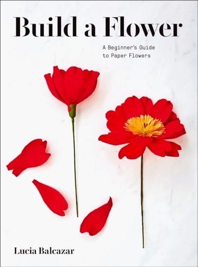 Build a Flower: A Beginners Guide to Paper Flowers Lucia Balcazar