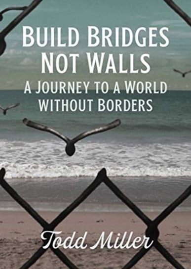 Build Bridges, Not Walls: A Journey to a World Without Borders Miller Todd