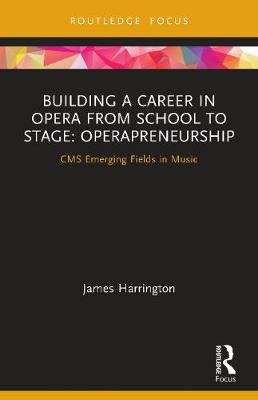 Building a Career in Opera from School to Stage: Operapreneurship: CMS Emerging Fields in Music James Harrington