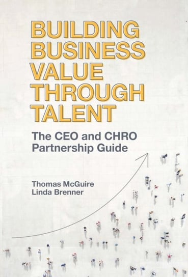 Building Business Value through Talent. The CEO and CHRO Partnership Guide Thomas Mcguire, Linda Brenner
