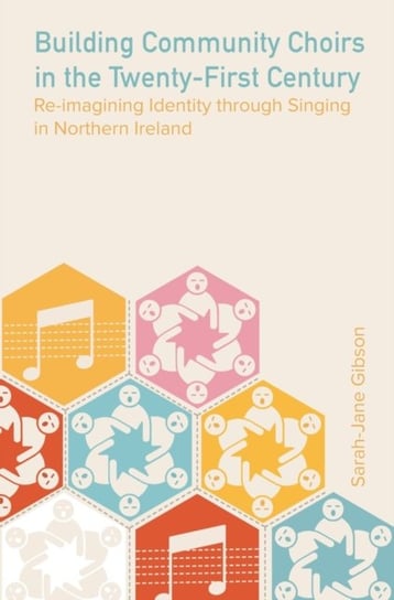 Building Community Choirs in the Twenty-First Century: Re-imagining Identity through Singing in Northern Ireland Sarah Jane Gibson