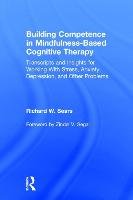 Building Competence in Mindfulness-Based Cognitive Therapy: Transcripts and Insights for Working with Stress, Anxiety, Depression, and Other Problems Sears Richard W.