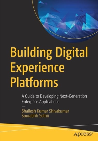 Building Digital Experience Platforms. A Guide to Developing Next-Generation Enterprise Applications Shailesh Kumar Shivakumar, Sourabhh Sethii