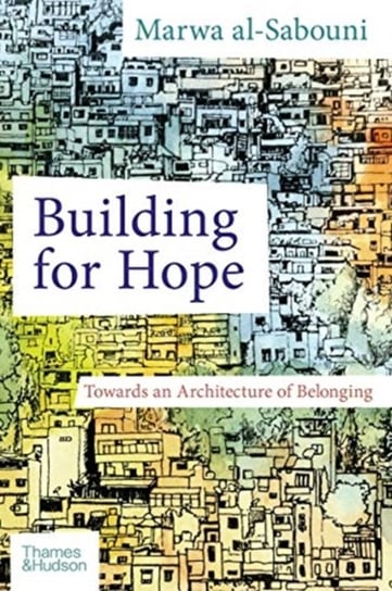 Building for Hope. Towards an Architecture of Belonging Marwa Al-Sabouni