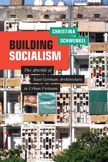 Building Socialism: The Afterlife of East German Architecture in Urban Vietnam Christina Schwenkel