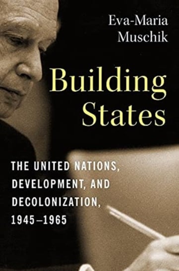 Building States: The United Nations, Development, and Decolonization, 1945-1965 Opracowanie zbiorowe
