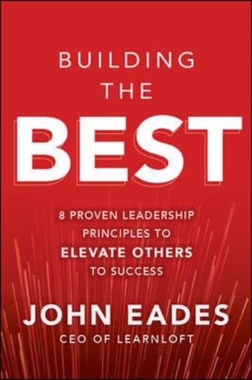 Building the Best: 8 Proven Leadership Principles to Elevate Others to Success John Eades