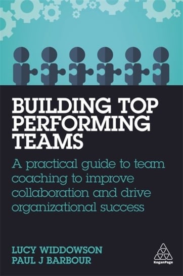 Building Top-Performing Teams. A Practical Guide to Team Coaching to Improve Collaboration and Drive Lucy Widdowson, Paul J Barbour