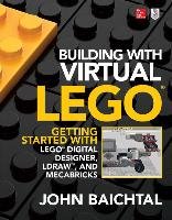 Building with Virtual LEGO: Getting Started with LEGO Digital Designer, Ldraw, and Mecabricks Baichtal John