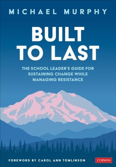Built to Last: The School Leaders Guide for Sustaining Change While Managing Resistance Charles Michael Murphy