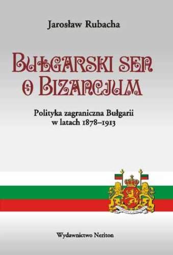 Bułgarski Sen o Bizancjum. Polityka Zagraniczna Bulgarii w Latach 1878-1913 Rubacha Jarosław
