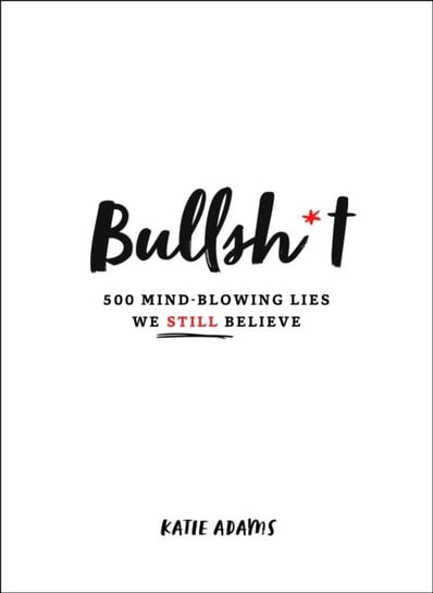 Bullsh*t: 500 Mind-Blowing Lies We Still Believe Katie Adams
