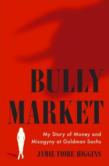 Bully Market: My Story of Money and Misogyny at Goldman Sachs Jamie Fiore Higgins