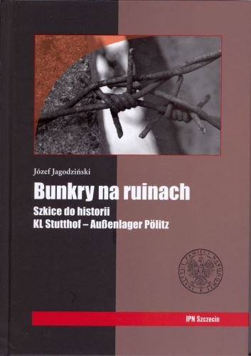 Bunkry na Ruinach. Szkice do Historii KL Stutthof-Aussenlager Politz Jagodziński Józef