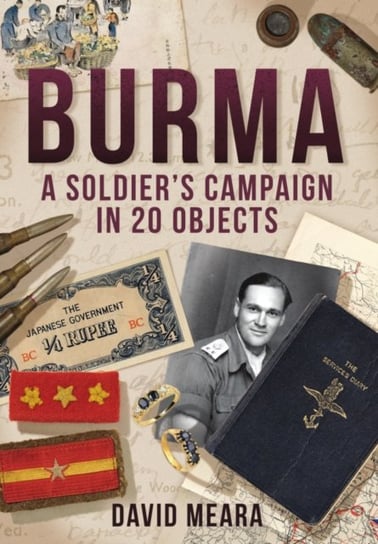 Burma: A Soldier's Campaign in 20 Objects David Meara