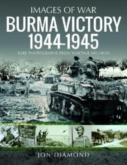 Burma Victory, 1944-1945: Photographs from Wartime Archives Jon Diamond