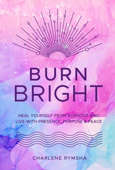 Burn Bright: Heal Yourself from Burnout and Live with Presence, Purpose & Peace Charlene Rymsha