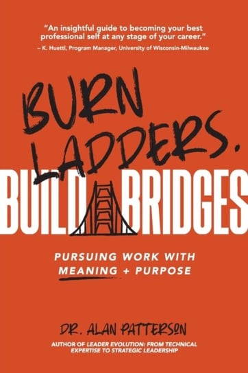 Burn Ladders. Build Bridges.: Pursuing Work with Meaning + Purpose Alan M. Patterson