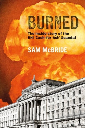 Burned: The Inside Story of the Cash-for-Ash Scandal and Northern Irelands Secretive New Elite Sam McBride