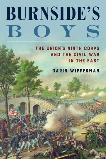 Burnside's Boys: The Union's Ninth Corps and the Civil War in the East Darin Wipperman
