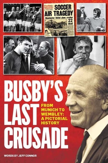 Busbys Last Crusade: From Munich to Wembley: A Pictorial History Jeff Connor