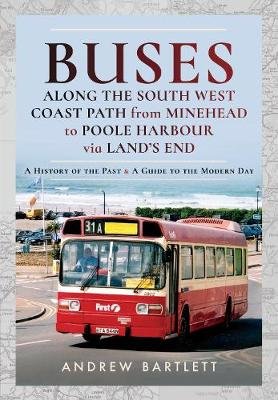 Buses Along The South West Coast Path from Minehead to Poole Harbour via Land's End: A History of the Past and a Guide to the Modern Day Andrew Bartlett