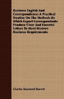 Business English And Correspondence; A Practical Treatise On The Methods By Which Expert Correspondents Produce Clear And Forceful Letters To Meet Modern Business Requirements Charles Raymond Barrett