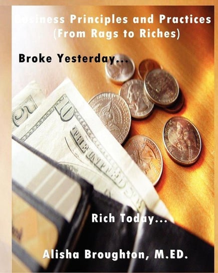 Business Principles and Practices (from Rags to Riches) Broke Yesterday...Rich Today... Broughton Alisha