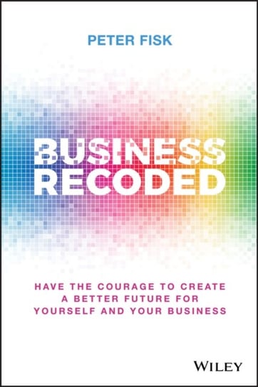 Business Recoded: Have the Courage to Create a Better Future for Yourself and Your Business Fisk Peter