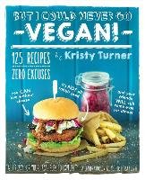 But I Could Never Go Vegan: 125 Recipes that Prove You Can Live Without Turner Kristy