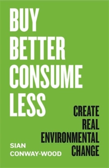 Buy Better, Consume Less: Create Real Environmental Change Sian Conway-Wood