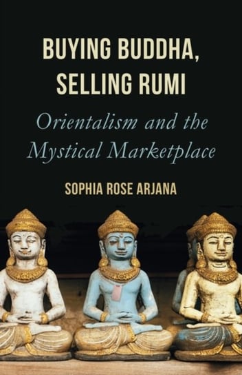 Buying Buddha, Selling Rumi: Orientalism and the Mystical Marketplace Sophia Rose Arjana