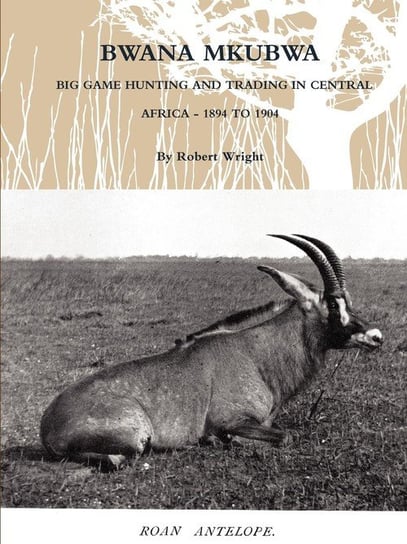 Bwana Mkubwa - Big Game Hunting and Trading in Central Africa 1894 to 1904 Wright Robert