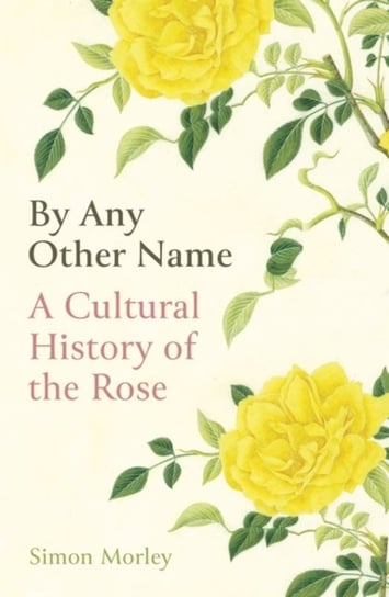 By Any Other Name: A Cultural History of the Rose Morley Simon