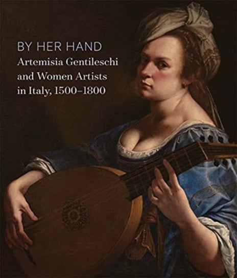 By Her Hand: Artemisia Gentileschi and Women Artists in Italy, 1500-1800 Eve Straussman-Pflanzer