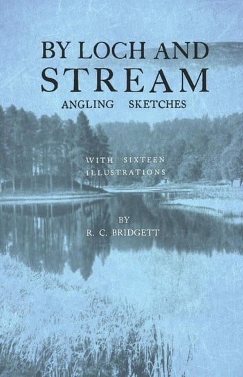 By Loch and Stream - Angling Sketches - With Sixteen Illustrations Bridgett R. C.