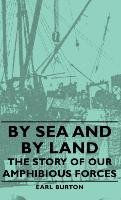 By Sea and by Land - The Story of Our Amphibious Forces Burton Earl
