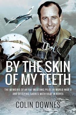 By the Skin of My Teeth: The Memoirs of an RAF Mustang Pilot in World War II and of Flying Sabres with USAF in Korea Colin Downes