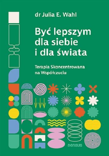 Być lepszym dla siebie i dla świata. Terapia skoncentrowana na współczuciu Wahl Julia E.
