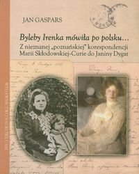 Byleby Irenka mówiła po polsku… Z nieznanej "poznańskiej" korespondencji Marii Skłodowskiej-Curie do Janiny Dygat Gaspars Jan