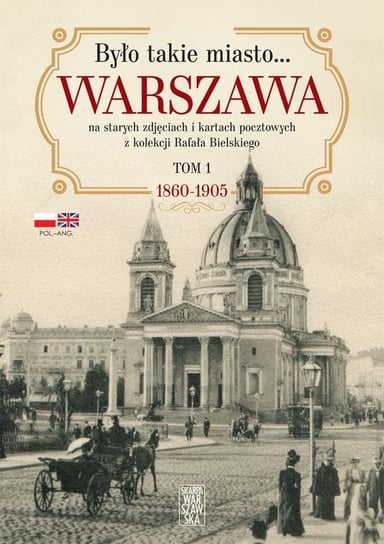 Było takie miasto… Warszawa na starych zdjęciach i kartach pocztowych z kolekcji Rafała Bielskiego Tom 1. 1868 – 1905 Bielski Rafał