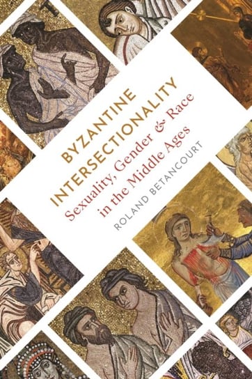 Byzantine Intersectionality: Sexuality, Gender and Race in the Middle Ages Roland Betancourt