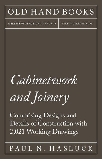 Cabinetwork and Joinery - Comprising Designs and Details of Construction with 2,021 Working Drawings Hasluck Paul N.