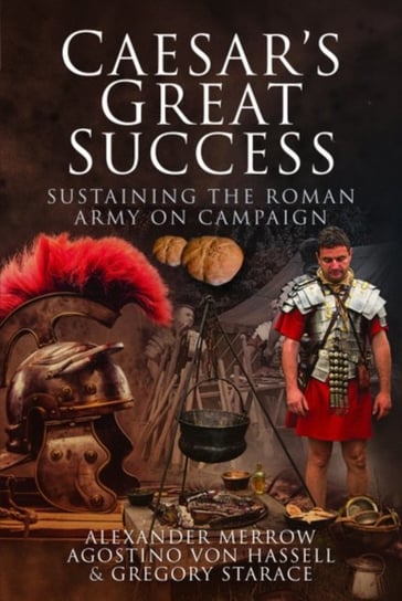 Caesars Great Success Sustaining the Roman Army on Campaign Alexander Merrow