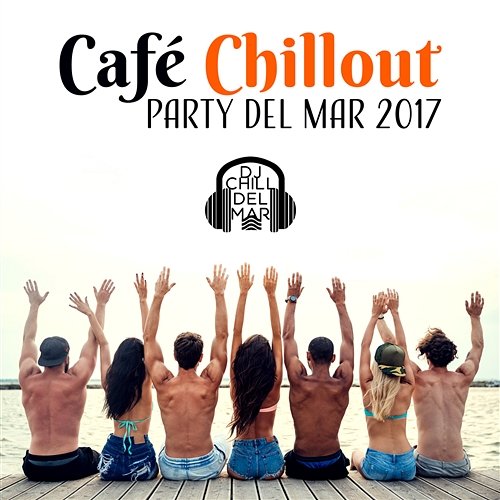 Café Chillout Party del Mar 2017: Ibiza Beach Lounge Experience, Deep Ambient, Electronic Music for Everyday, Chillout Vibes After Dark DJ Chill del Mar