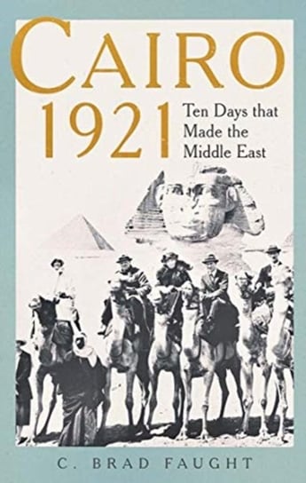 Cairo 1921: Ten Days that Made the Middle East C. Brad Faught