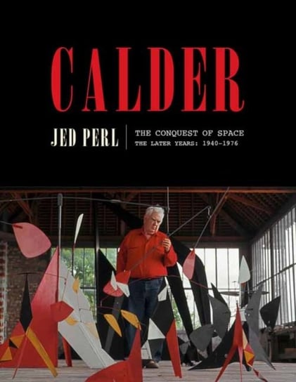 Calder: The Conquest of Space: The Later Years: 1940-1976 Jed Perl