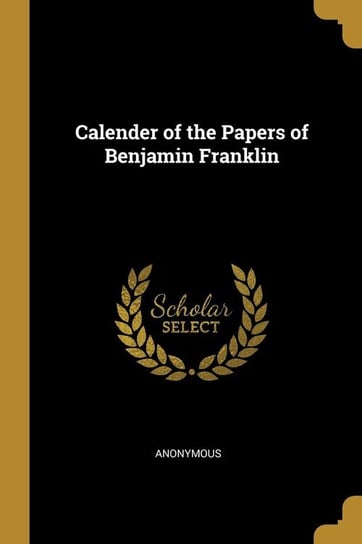 Calender of the Papers of Benjamin Franklin Anonymous