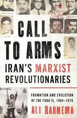 Call to Arms: Iran's Marxist Revolutionaries: Formation and Evolution of the Fada'is, 1964-1976 Ali Rahnema
