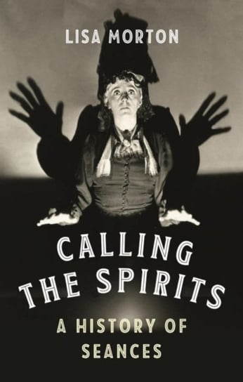 Calling the Spirits: A History of Seances Morton Lisa